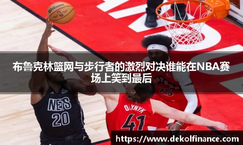 布鲁克林篮网与步行者的激烈对决谁能在NBA赛场上笑到最后