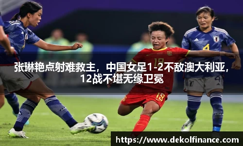 张琳艳点射难救主，中国女足1-2不敌澳大利亚，12战不堪无缘卫冕