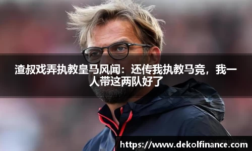 渣叔戏弄执教皇马风闻：还传我执教马竞，我一人带这两队好了